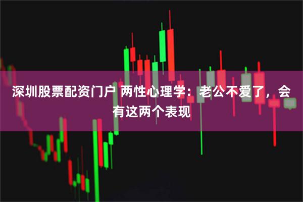 深圳股票配资门户 两性心理学：老公不爱了，会有这两个表现