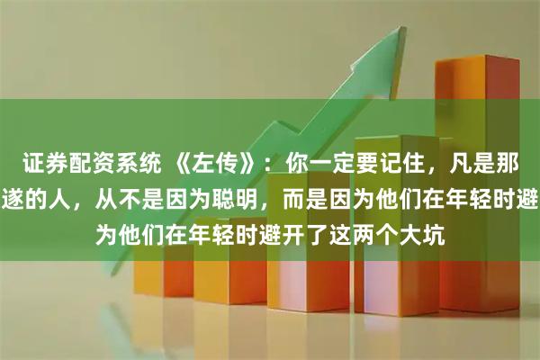 证券配资系统 《左传》：你一定要记住，凡是那些后半生过得顺遂的人，从不是因为聪明，而是因为他们在年轻时避开了这两个大坑