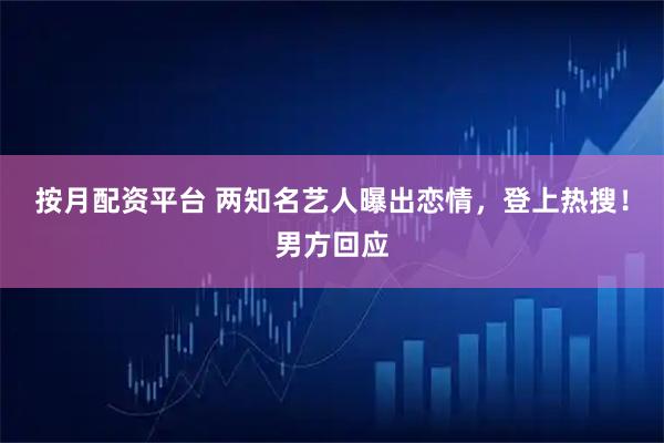 按月配资平台 两知名艺人曝出恋情，登上热搜！男方回应