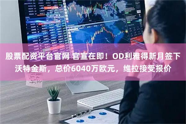 股票配资平台官网 官宣在即！OD利雅得新月签下沃特金斯，总价6040万欧元，维拉接受报价
